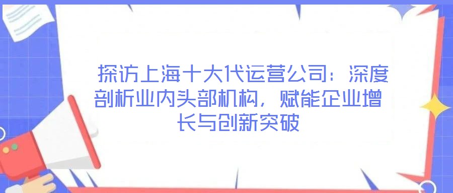  探訪上海十大代運營公司：深度剖析業(yè)內(nèi)頭部機構，賦能企業(yè)增長與創(chuàng)新突破