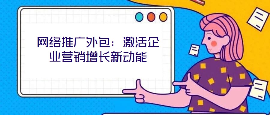 網(wǎng)絡(luò)推廣外包：激活企業(yè)營銷增長新動能