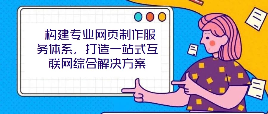  構(gòu)建專業(yè)網(wǎng)頁(yè)制作服務(wù)體系，打造一站式互聯(lián)網(wǎng)綜合解決方案