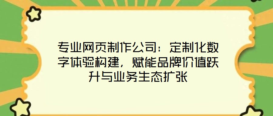 專業(yè)網(wǎng)頁制作公司：定制化數(shù)字體驗構(gòu)建，賦能品牌價值躍升與業(yè)務(wù)生態(tài)擴張