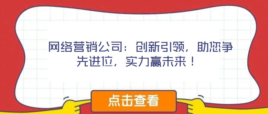  網(wǎng)絡(luò)營銷公司：創(chuàng)新引領(lǐng)，助您爭先進(jìn)位，實(shí)力贏未來！