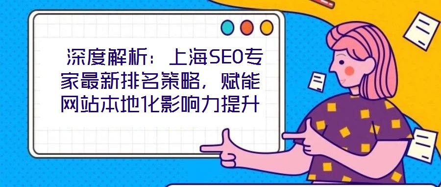  深度解析：上海SEO專家最新排名策略，賦能網(wǎng)站本地化影響力提升