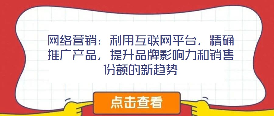 網(wǎng)絡(luò)營(yíng)銷(xiāo)：利用互聯(lián)網(wǎng)平臺(tái)，精確推廣產(chǎn)品，提升品牌影響力和銷(xiāo)售份額的新趨勢(shì)