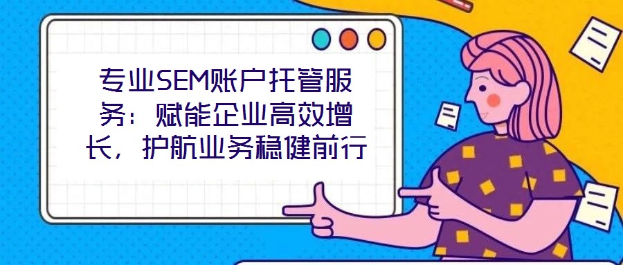 專業(yè)SEM賬戶托管服務(wù)：賦能企業(yè)高效增長，護航業(yè)務(wù)穩(wěn)健前行
