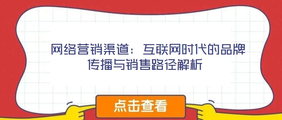  網(wǎng)絡(luò)營(yíng)銷(xiāo)渠道：互聯(lián)網(wǎng)時(shí)代的品牌傳播與銷(xiāo)售路徑解析
