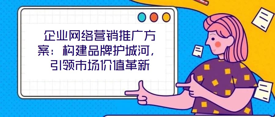 企業(yè)網(wǎng)絡(luò)營銷推廣方案：構(gòu)建品牌護城河，引領(lǐng)市場價值革新