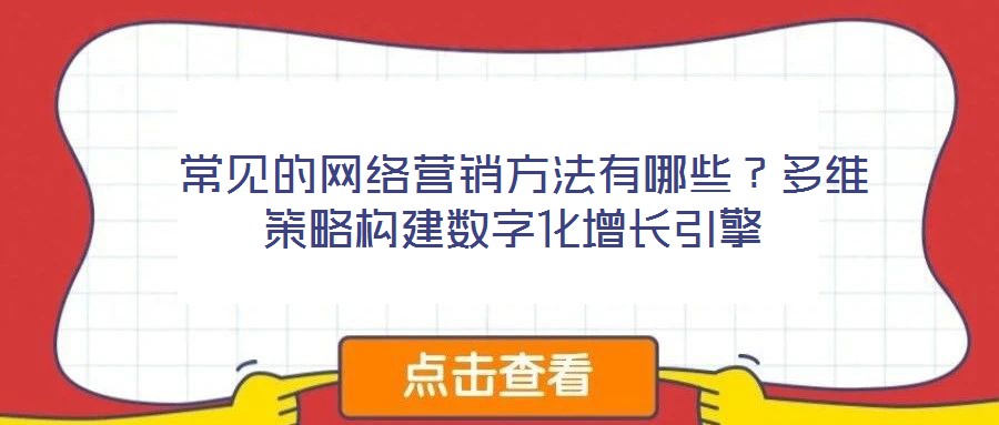  常見(jiàn)的網(wǎng)絡(luò)營(yíng)銷(xiāo)方法有哪些？多維策略構(gòu)建數(shù)字化增長(zhǎng)引擎