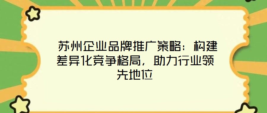  蘇州企業(yè)品牌推廣策略：構(gòu)建差異化競爭格局，助力行業(yè)領先地位