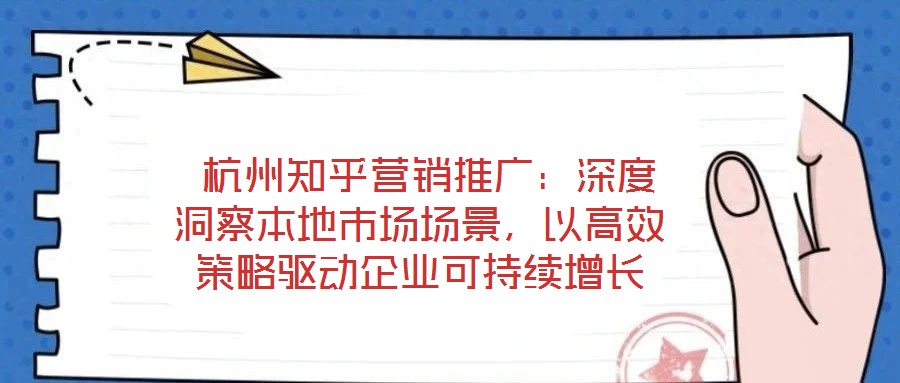  杭州知乎營銷推廣：深度洞察本地市場場景，以高效策略驅動企業(yè)可持續(xù)增長