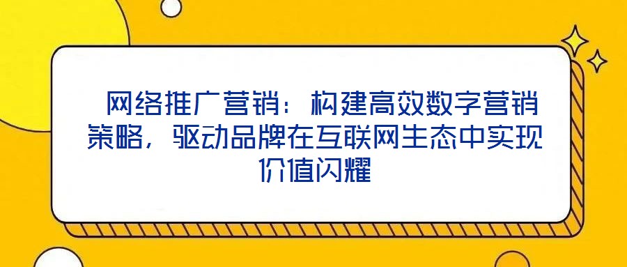  網(wǎng)絡(luò)推廣營銷：構(gòu)建高效數(shù)字營銷策略，驅(qū)動品牌在互聯(lián)網(wǎng)生態(tài)中實現(xiàn)價值閃耀