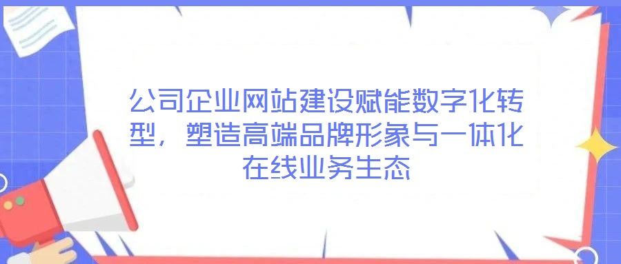 公司企業(yè)網(wǎng)站建設(shè)賦能數(shù)字化轉(zhuǎn)型，塑造高端品牌形象與一體化在線業(yè)務(wù)生態(tài)