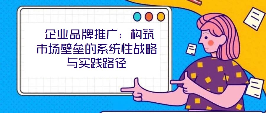  企業(yè)品牌推廣：構(gòu)筑市場壁壘的系統(tǒng)性戰(zhàn)略與實(shí)踐路徑