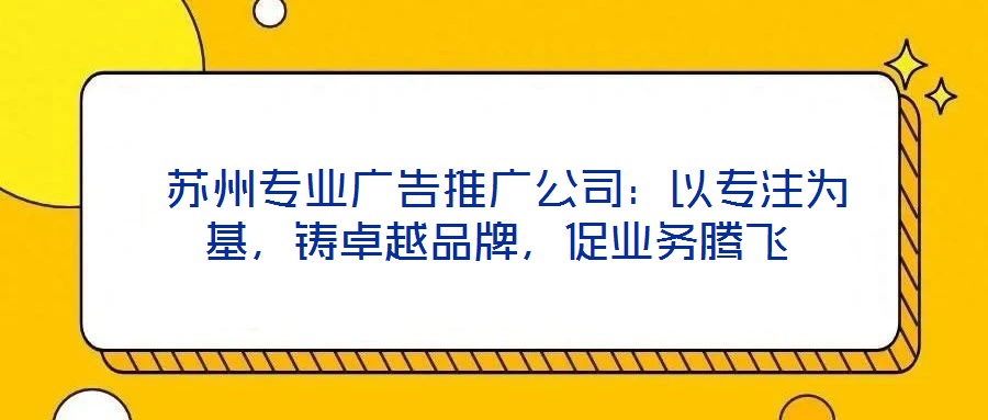  蘇州專業(yè)廣告推廣公司：以專注為基，鑄卓越品牌，促業(yè)務(wù)騰飛