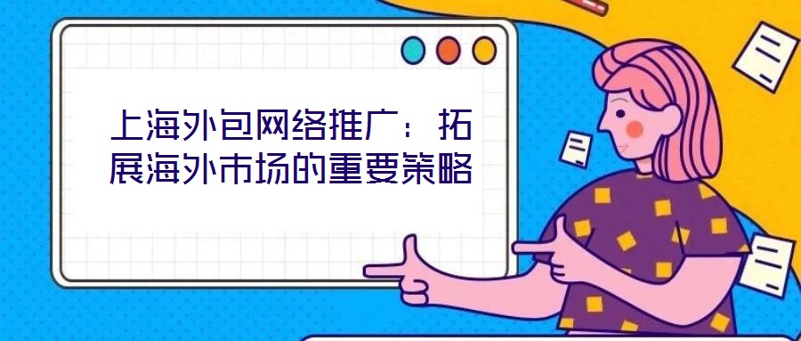 上海外包網(wǎng)絡(luò)推廣：拓展海外市場的重要策略