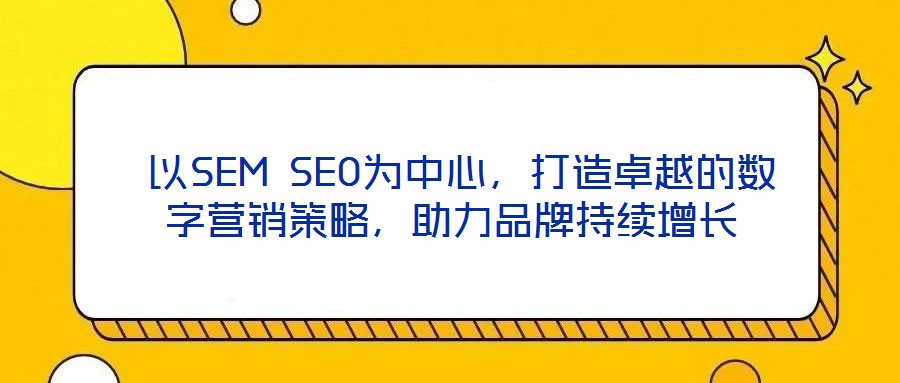  以SEM SEO為中心，打造卓越的數(shù)字營銷策略，助力品牌持續(xù)增長