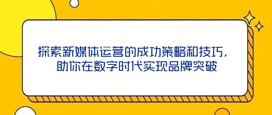 探索新媒體運(yùn)營(yíng)的成功策略和技巧，助你在數(shù)字時(shí)代實(shí)現(xiàn)品牌突破
