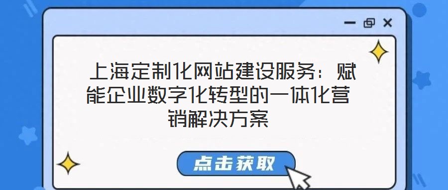  上海定制化網(wǎng)站建設(shè)服務(wù)：賦能企業(yè)數(shù)字化轉(zhuǎn)型的一體化營(yíng)銷解決方案