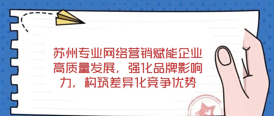 蘇州專業(yè)網(wǎng)絡(luò)營銷賦能企業(yè)高質(zhì)量發(fā)展，強化品牌影響力，構(gòu)筑差異化競爭優(yōu)勢