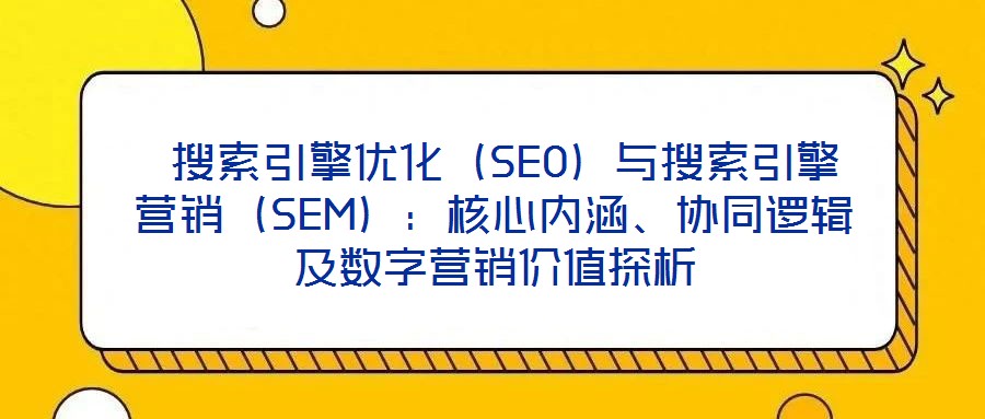  搜索引擎優(yōu)化（SEO）與搜索引擎營銷（SEM）：核心內(nèi)涵、協(xié)同邏輯及數(shù)字營銷價值探析