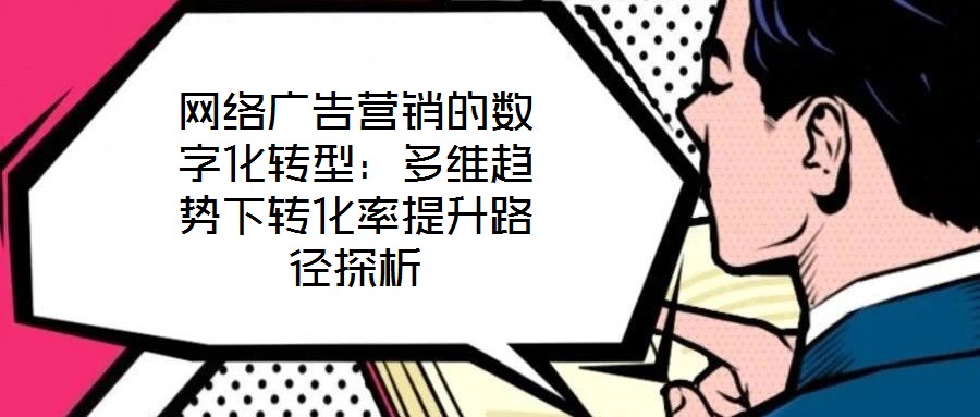 網(wǎng)絡(luò)廣告營(yíng)銷(xiāo)的數(shù)字化轉(zhuǎn)型：多維趨勢(shì)下轉(zhuǎn)化率提升路徑探析