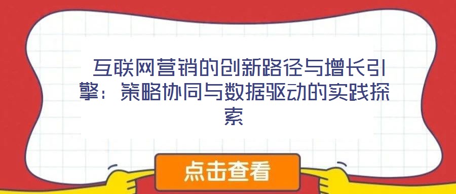  互聯(lián)網(wǎng)營銷的創(chuàng)新路徑與增長引擎：策略協(xié)同與數(shù)據(jù)驅動的實踐探索