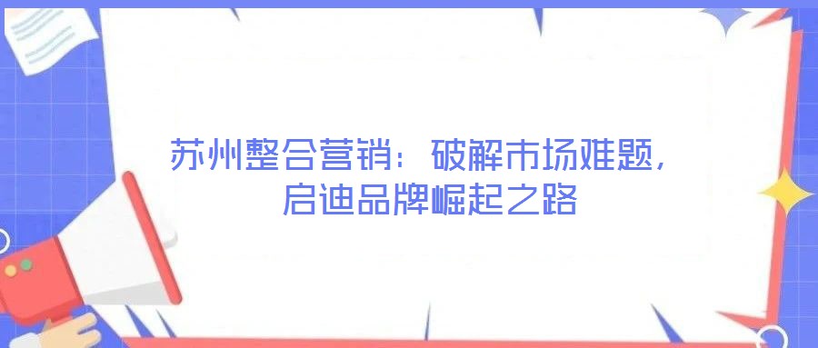 蘇州整合營銷：破解市場難題，啟迪品牌崛起之路