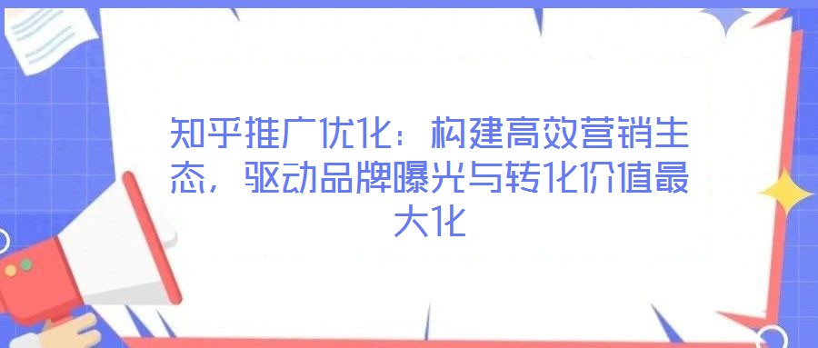 知乎推廣優(yōu)化：構(gòu)建高效營銷生態(tài)，驅(qū)動品牌曝光與轉(zhuǎn)化價值最大化
