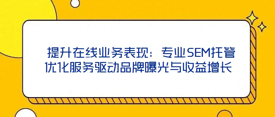  提升在線業(yè)務表現(xiàn)：專業(yè)SEM托管優(yōu)化服務驅(qū)動品牌曝光與收益增長