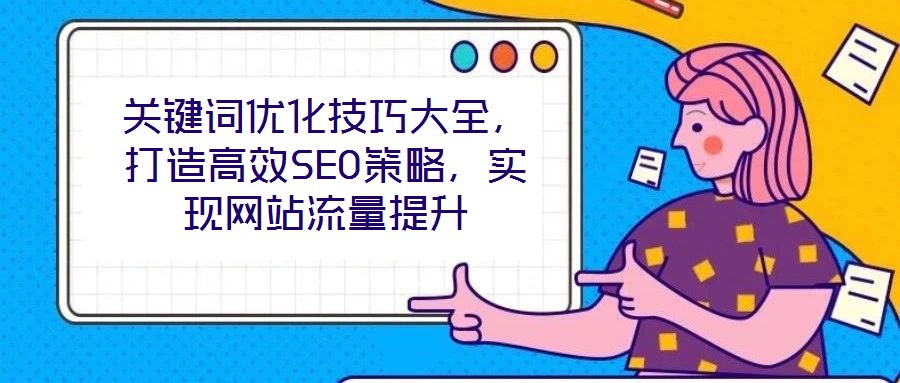 關(guān)鍵詞優(yōu)化技巧大全，打造高效SEO策略，實現(xiàn)網(wǎng)站流量提升