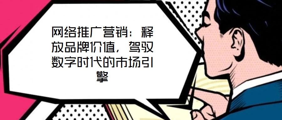 網(wǎng)絡(luò)推廣營銷：釋放品牌價值，駕馭數(shù)字時代的市場引擎