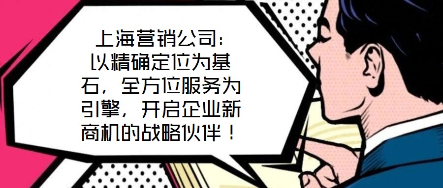  上海營銷公司：以精確定位為基石，全方位服務(wù)為引擎，開啟企業(yè)新商機(jī)的戰(zhàn)略伙伴！