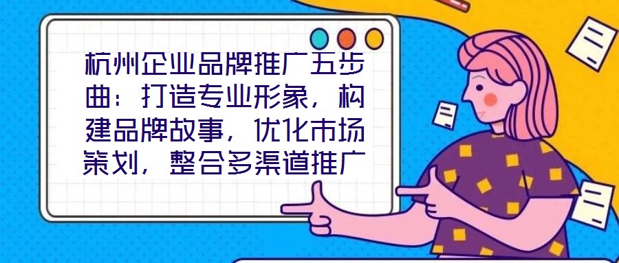 杭州企業(yè)品牌推廣五步曲：打造專業(yè)形象，構(gòu)建品牌故事，優(yōu)化市場策劃，整合多渠道推廣，實現(xiàn)品牌增長