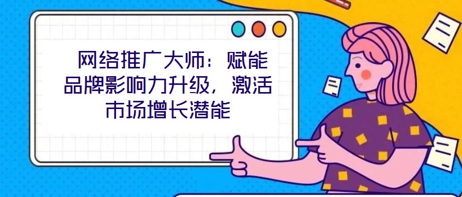  網(wǎng)絡(luò)推廣大師：賦能品牌影響力升級(jí)，激活市場增長潛能