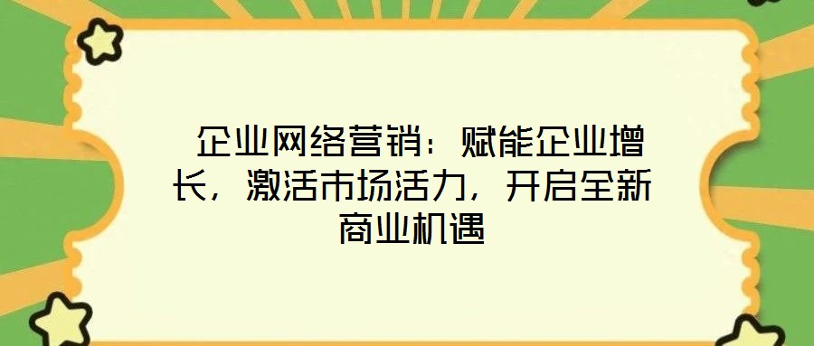  企業(yè)網(wǎng)絡(luò)營銷：賦能企業(yè)增長，激活市場活力，開啟全新商業(yè)機(jī)遇