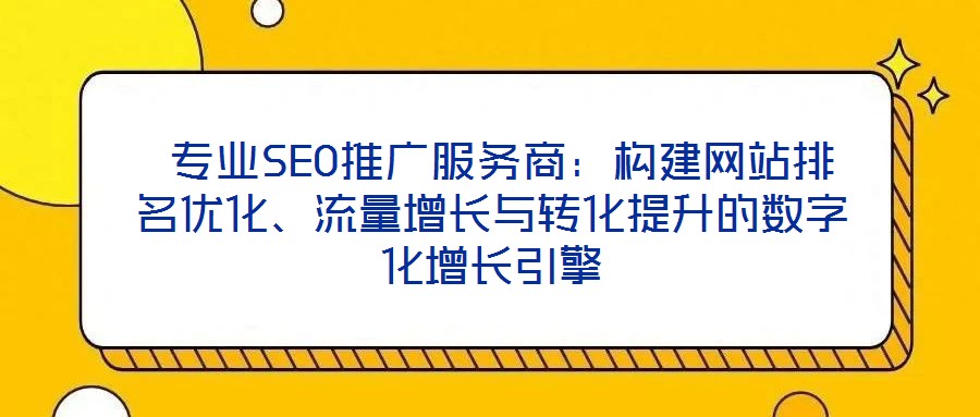  專業(yè)SEO推廣服務(wù)商：構(gòu)建網(wǎng)站排名優(yōu)化、流量增長(zhǎng)與轉(zhuǎn)化提升的數(shù)字化增長(zhǎng)引擎