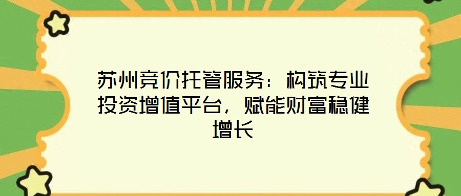 蘇州競價托管服務(wù)：構(gòu)筑專業(yè)投資增值平臺，賦能財(cái)富穩(wěn)健增長