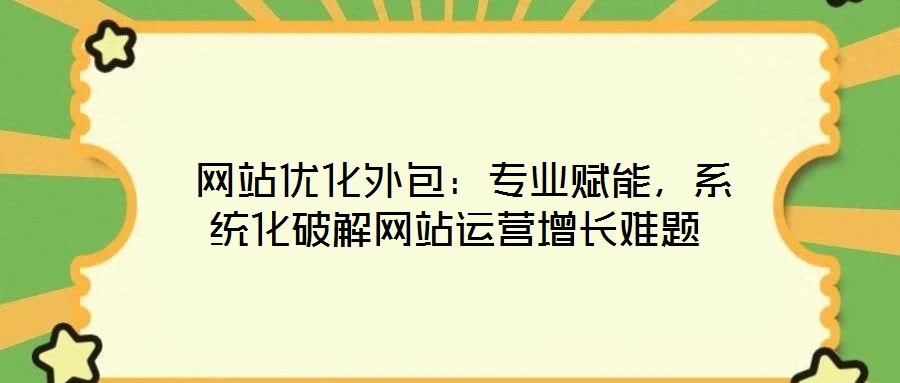  網(wǎng)站優(yōu)化外包：專業(yè)賦能，系統(tǒng)化破解網(wǎng)站運(yùn)營(yíng)增長(zhǎng)難題