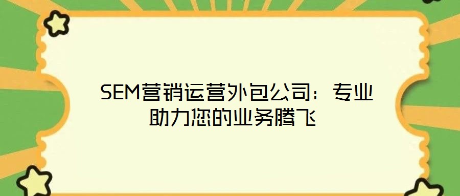  SEM營銷運營外包公司：專業(yè)助力您的業(yè)務(wù)騰飛