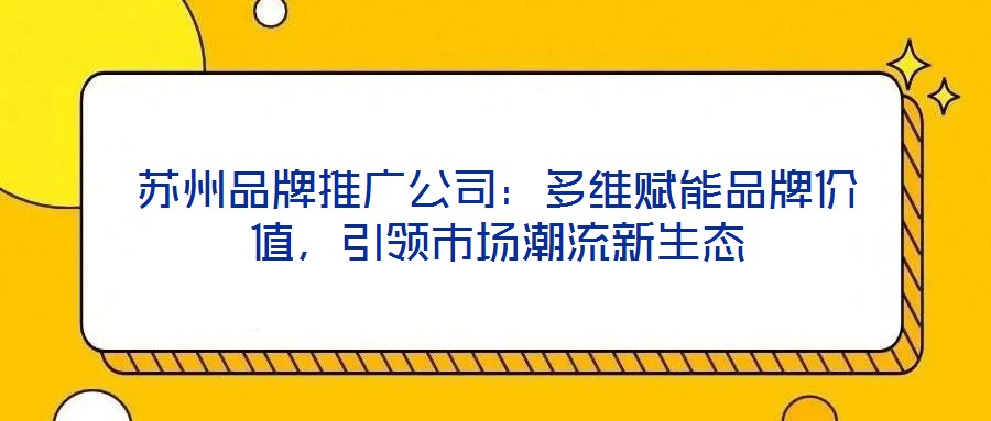 蘇州品牌推廣公司：多維賦能品牌價值，引領市場潮流新生態(tài)