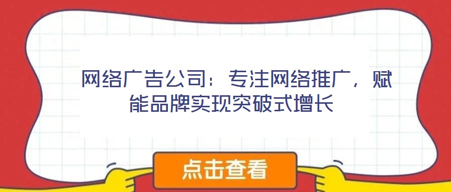  網(wǎng)絡(luò)廣告公司：專注網(wǎng)絡(luò)推廣，賦能品牌實(shí)現(xiàn)突破式增長