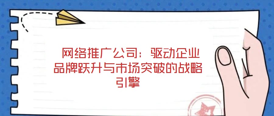  網絡推廣公司：驅動企業(yè)品牌躍升與市場突破的戰(zhàn)略引擎