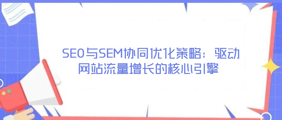  SEO與SEM協(xié)同優(yōu)化策略：驅(qū)動(dòng)網(wǎng)站流量增長的核心引擎