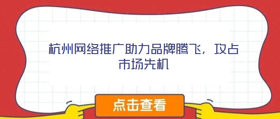 杭州網(wǎng)絡(luò)推廣助力品牌騰飛，攻占市場先機
