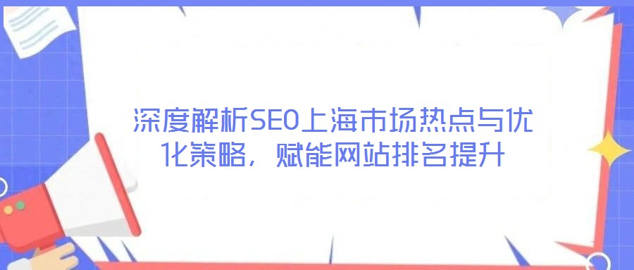 深度解析SEO上海市場熱點(diǎn)與優(yōu)化策略，賦能網(wǎng)站排名提升