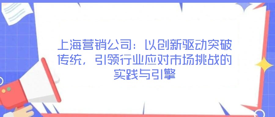上海營銷公司：以創(chuàng)新驅(qū)動突破傳統(tǒng)，引領(lǐng)行業(yè)應(yīng)對市場挑戰(zhàn)的實(shí)踐與引擎
