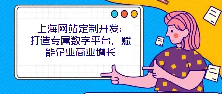  上海網(wǎng)站定制開發(fā)：打造專屬數(shù)字平臺，賦能企業(yè)商業(yè)增長