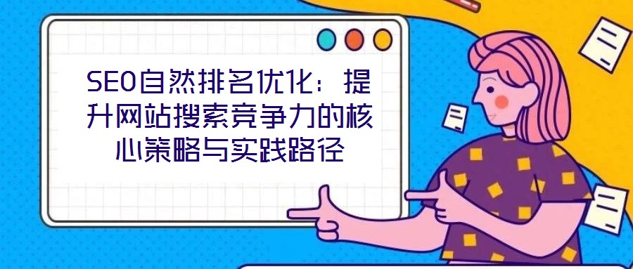 SEO自然排名優(yōu)化：提升網(wǎng)站搜索競爭力的核心策略與實(shí)踐路徑