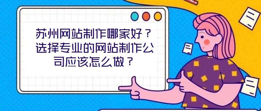 蘇州網(wǎng)站制作哪家好？選擇專業(yè)的網(wǎng)站制作公司應該怎么做？