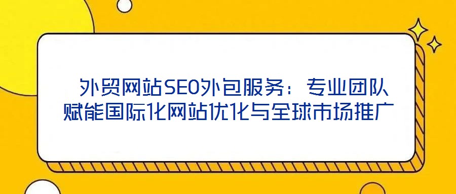  外貿(mào)網(wǎng)站SEO外包服務(wù)：專業(yè)團(tuán)隊(duì)賦能國際化網(wǎng)站優(yōu)化與全球市場推廣