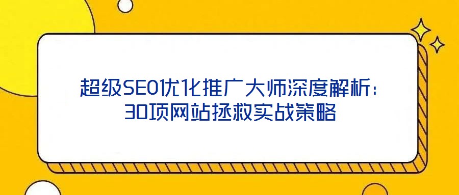  超級SEO優(yōu)化推廣大師深度解析：30項網(wǎng)站拯救實戰(zhàn)策略